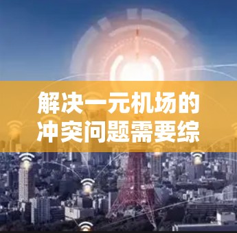 解决一元机场的冲突问题需要综合考虑多个因素，以下是一步步的解决方案