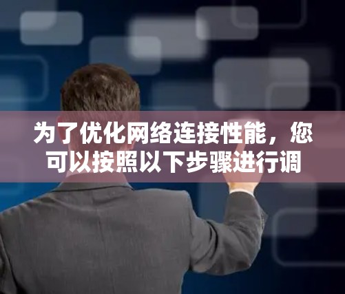 为了优化网络连接性能，您可以按照以下步骤进行调整和优化