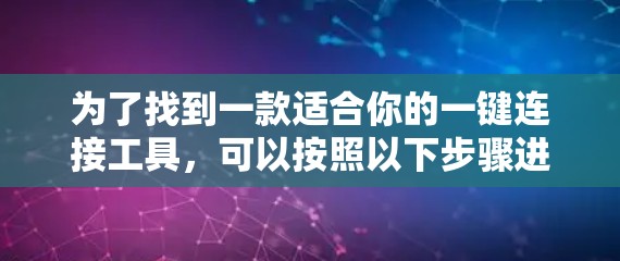 为了找到一款适合你的一键连接工具，可以按照以下步骤进行