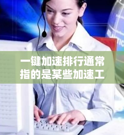 一键加速排行通常指的是某些加速工具或平台推荐的加速列表，这些工具可以帮助用户快速下载或安装所需的应用程序或软件。以下是一些建议，帮助你找到适合的加速工具