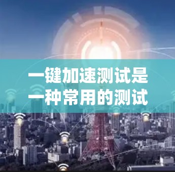 一键加速测试是一种常用的测试工具，用于检查系统性能和安全性。以下是关于一键加速测试的一些关键信息