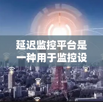 延迟监控平台是一种用于监控设备网络延迟的工具，旨在帮助用户了解和管理设备网络的传输延迟情况。以下是对延迟监控平台的详细总结