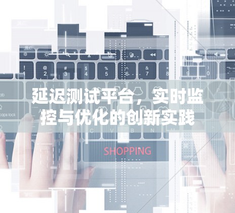 延迟测试平台，实时监控与优化的创新实践