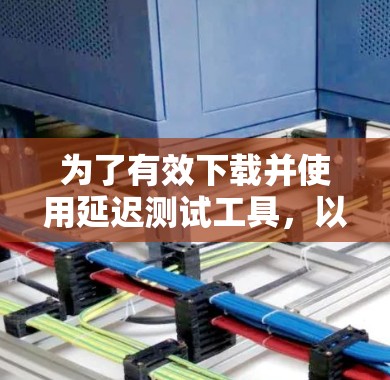 为了有效下载并使用延迟测试工具,以下是一个清晰的步骤指南 为了有效下载并使用延迟测试工具,以下是一个清晰的步骤指南