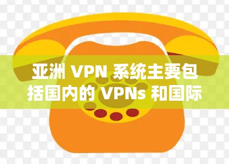 亚洲 VPN 系统主要包括国内的 VPNs 和国际的 VPNs。以下是对亚洲 VPN 系统的详细介绍，包括特点、适用场景、服务功能以及政策限制等