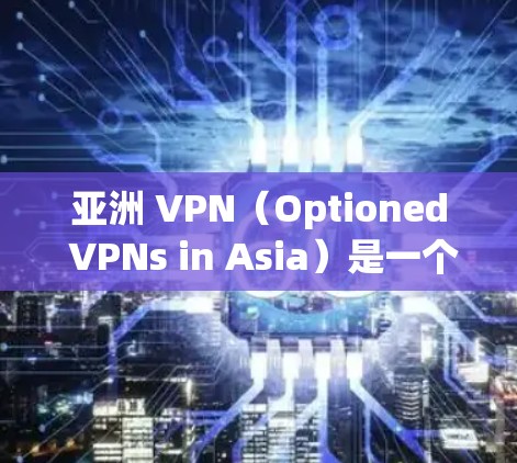 亚洲 VPN（Optioned VPNs in Asia）是一个广泛且日益增长的网络服务领域，旨在为用户提供安全、便捷的VPN连接。以下是几个在亚洲地区表现不错的VPN服务推荐