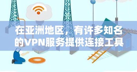 在亚洲地区，有许多知名的VPN服务提供连接工具，以下是几个主要的VPN连接工具及其特点