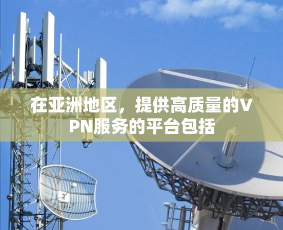 在亚洲地区，提供高质量的VPN服务的平台包括