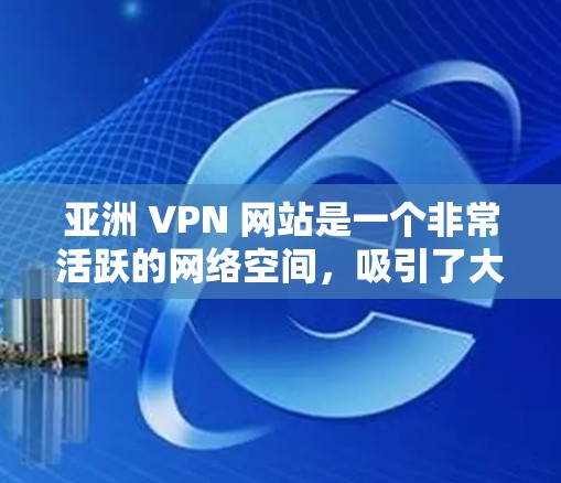 亚洲 VPN 网站是一个非常活跃的网络空间，吸引了大量来自中国、日本、韩国、台湾等地区的用户。以下是一个根据您需要的排名进行的亚洲 VPN 节点列表
