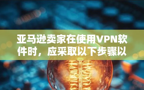 亚马逊卖家在使用VPN软件时，应采取以下步骤以确保数据和信息安全