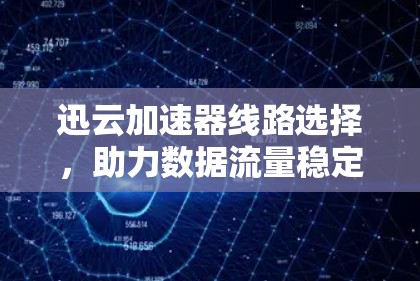 迅云加速器线路选择，助力数据流量稳定增长