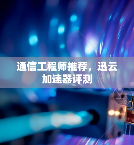 通信工程师推荐，迅云加速器评测