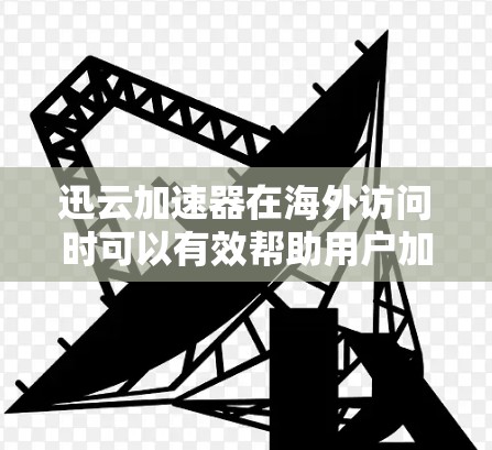迅云加速器在海外访问时可以有效帮助用户加速下载速度，减少延迟并提升用户体验。以下是一些关键点和考虑因素