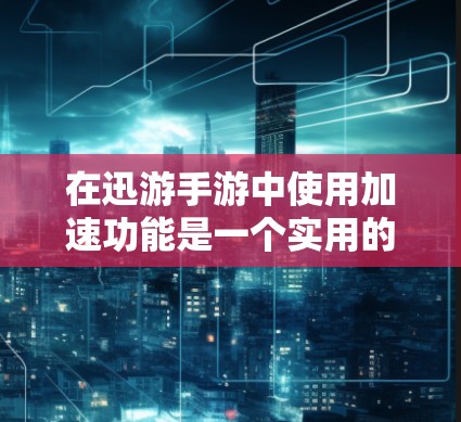 在迅游手游中使用加速功能是一个实用的策略，可以帮助你更快完成任务。以下是一些具体步骤和建议，帮助你更好地使用迅游加速功能