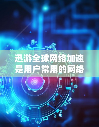 迅游全球网络加速是用户常用的网络加速工具，但在使用过程中可能会遇到各种问题。以下是一些常见的问题和解决方法，可以帮助你更好地解决问题