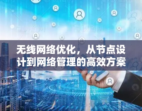 无线网络优化，从节点设计到网络管理的高效方案