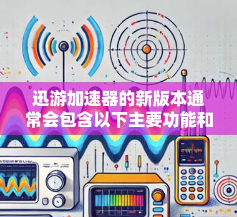 迅游加速器的新版本通常会包含以下主要功能和优化点