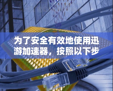 为了安全有效地使用迅游加速器，按照以下步骤进行