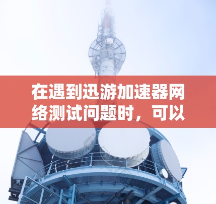 在遇到迅游加速器网络测试问题时，可以通过以下步骤解决问题