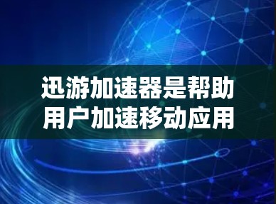 迅游加速器是帮助用户加速移动应用的工具，适用于多种应用类型。以下是关于迅游加速器的详细指南