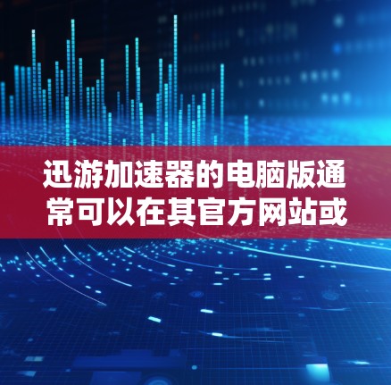 迅游加速器的电脑版通常可以在其官方网站或下载源码中找到。以下是一些常见的下载步骤和建议