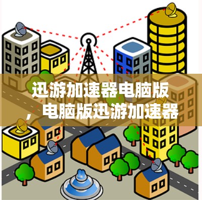 迅游加速器电脑版，电脑版迅游加速器，轻松提升计算能力