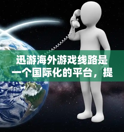迅游海外游戏线路是一个国际化的平台，提供多种游戏类型，适合不同地区的玩家体验。以下是一些关键信息及建议