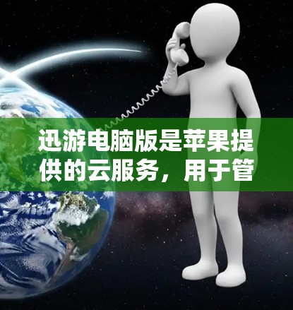 迅游电脑版是苹果提供的云服务，用于管理苹果设备（iPhone、iPad、iPod）以下是为用户提供下载、安装和使用迅游电脑版的详细步骤