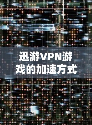 迅游VPN游戏的加速方式，特别是针对低延迟节点的处理，可以通过以下几种方法实现