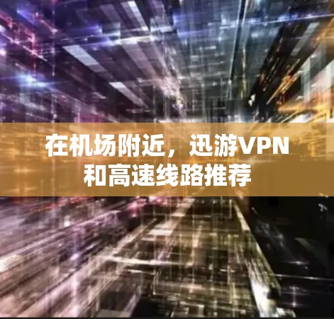 在机场附近，迅游VPN和高速线路推荐