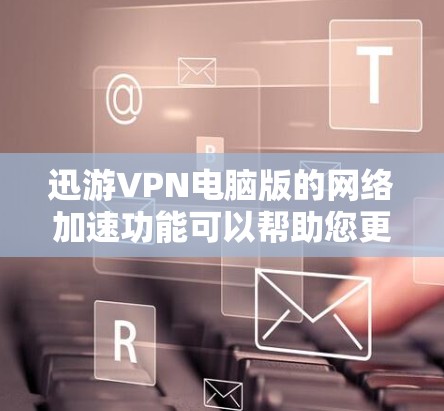 迅游VPN电脑版的网络加速功能可以帮助您更快地连接到迅游VPN，尤其是在带宽较 restrictions的情况下。以下是使用迅游VPN电脑版的网络加速步骤