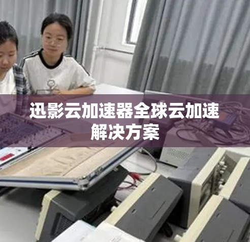 迅影云加速器全球云加速解决方案