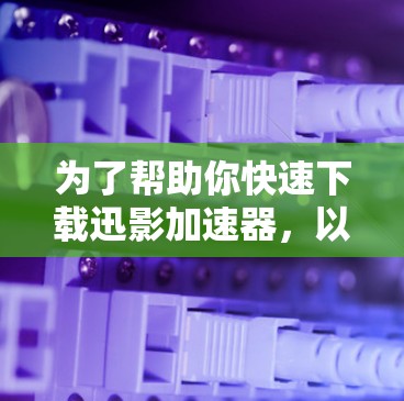 为了帮助你快速下载迅影加速器，以下是一步步的建议