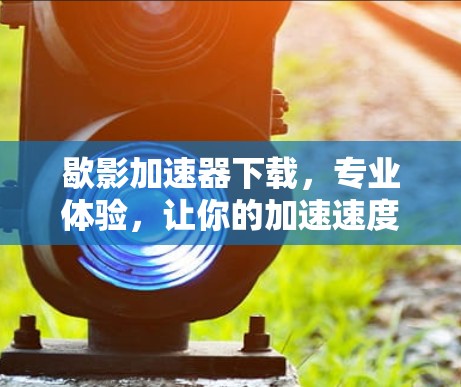 歇影加速器下载，专业体验，让你的加速速度更上一层楼！