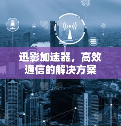迅影加速器，高效通信的解决方案