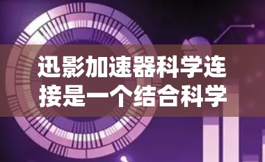 迅影加速器科学连接是一个结合科学原理和加速技术的工具，旨在提升特定领域的效率和性能。以下是对该概念的详细分析
