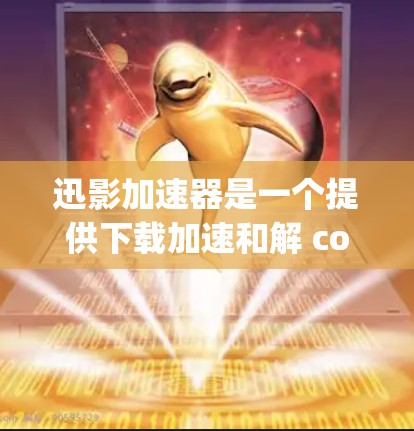 迅影加速器是一个提供下载加速和解 compression的工具，主要用于提升下载效率。以下是对迅影加速器的详细总结