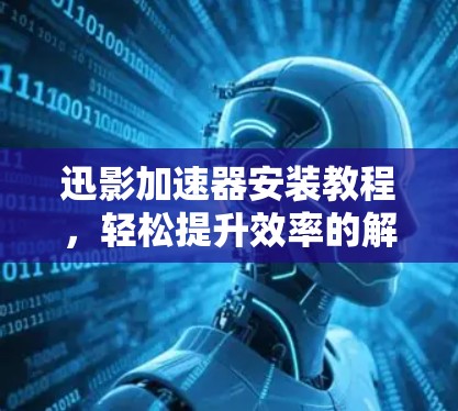迅影加速器安装教程，轻松提升效率的解决方案
