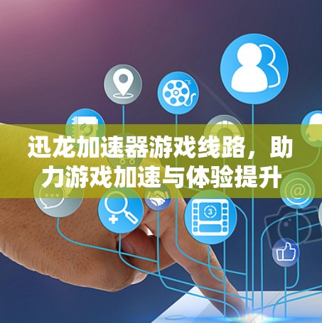 迅龙加速器游戏线路，助力游戏加速与体验提升