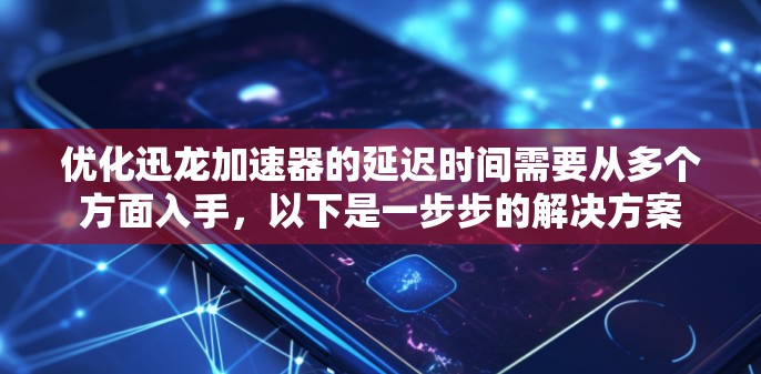 优化迅龙加速器的延迟时间需要从多个方面入手，以下是一步步的解决方案