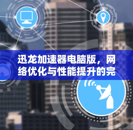 迅龙加速器电脑版，网络优化与性能提升的完美组合