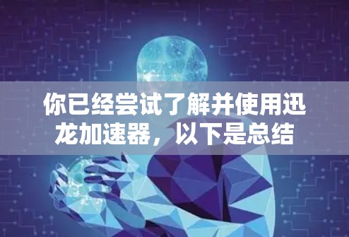 你已经尝试了解并使用迅龙加速器，以下是总结