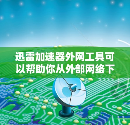 迅雷加速器外网工具可以帮助你从外部网络下载迅雷软件，提升下载速度。以下是详细的使用步骤