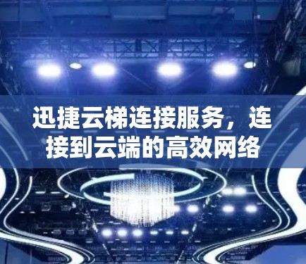 迅捷云梯连接服务，连接到云端的高效网络连接解决方案