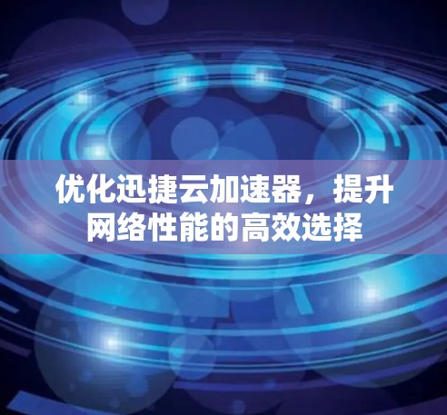 优化迅捷云加速器，提升网络性能的高效选择