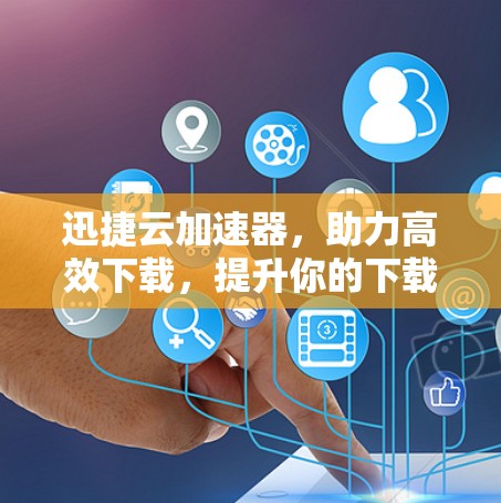 迅捷云加速器，助力高效下载，提升你的下载速度！