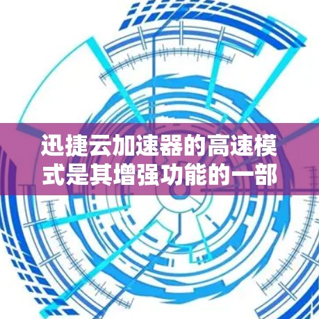 迅捷云加速器的高速模式是其增强功能的一部分，旨在提升处理速度和效率。以下是对高速模式的详细分析