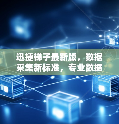 迅捷梯子最新版，数据采集新标准，专业数据驱动你的项目