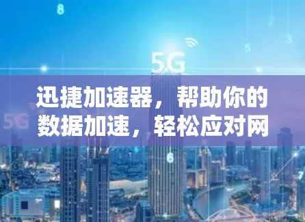 迅捷加速器，帮助你的数据加速，轻松应对网络挑战