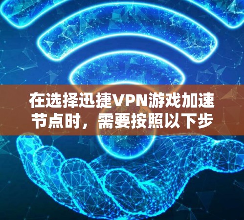 在选择迅捷VPN游戏加速节点时，需要按照以下步骤和考虑因素进行